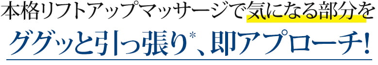 本格リフトアップマッサージで気になる部分をググッと引っ張り*、即実感!