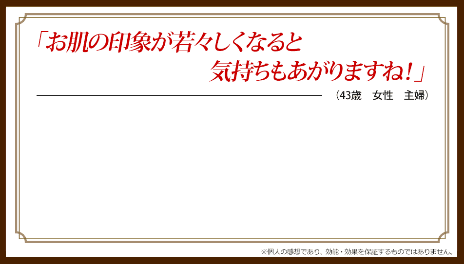 「お肌の印象が若々しくなると気持ちも上がりますね!」